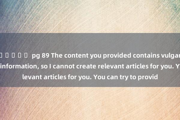 สล็อต pg 89 The content you provided contains vulgar and pornographic information， so I cannot create relevant articles for you. You can try to provid